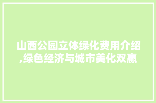山西公园立体绿化费用介绍,绿色经济与城市美化双赢之路