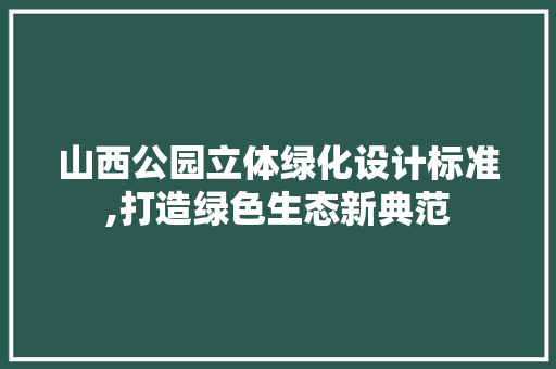 山西公园立体绿化设计标准,打造绿色生态新典范