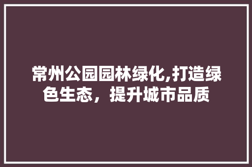 常州公园园林绿化,打造绿色生态，提升城市品质 果树种植技术