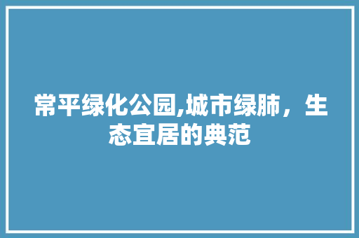 常平绿化公园,城市绿肺，生态宜居的典范