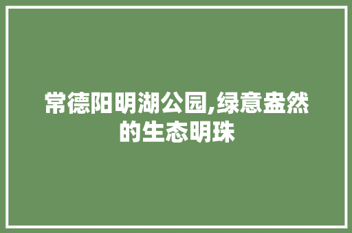 常德阳明湖公园,绿意盎然的生态明珠