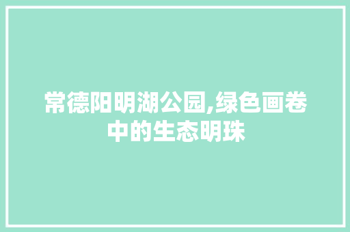 常德阳明湖公园,绿色画卷中的生态明珠