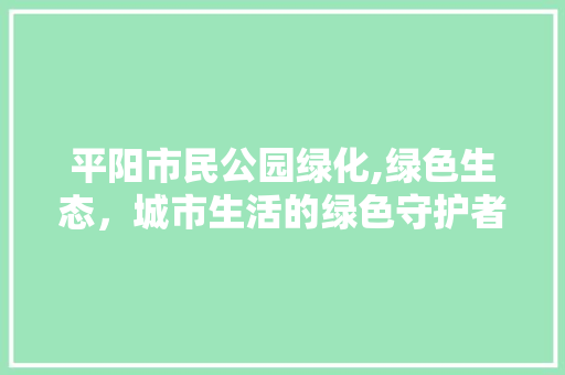 平阳市民公园绿化,绿色生态，城市生活的绿色守护者 灌溉施肥