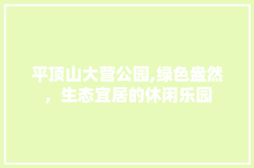 平顶山大营公园,绿色盎然，生态宜居的休闲乐园