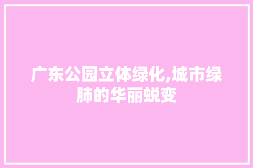 广东公园立体绿化,城市绿肺的华丽蜕变