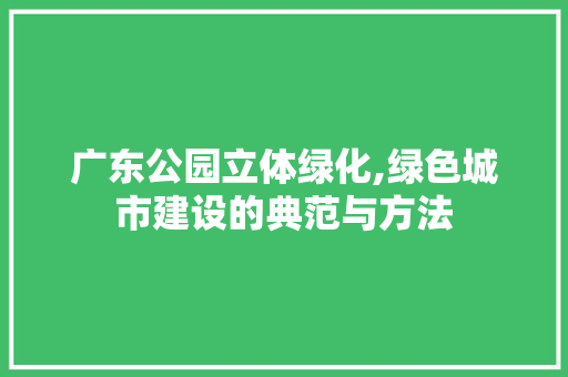 广东公园立体绿化,绿色城市建设的典范与方法