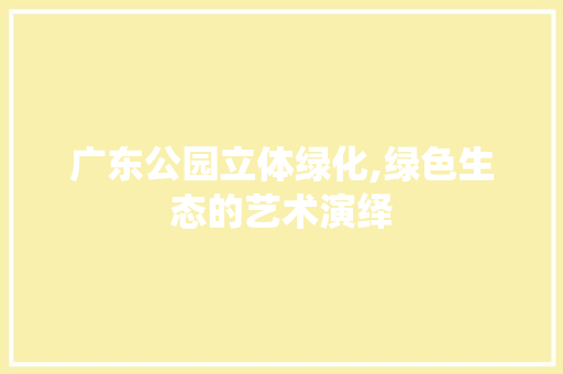 广东公园立体绿化,绿色生态的艺术演绎