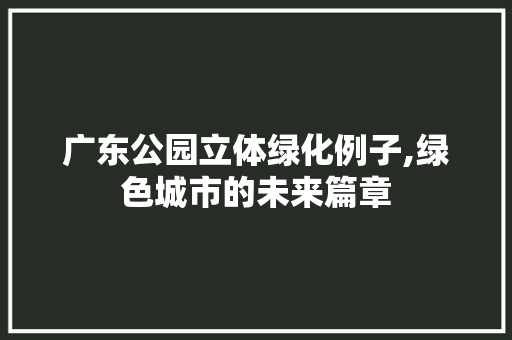 广东公园立体绿化例子,绿色城市的未来篇章