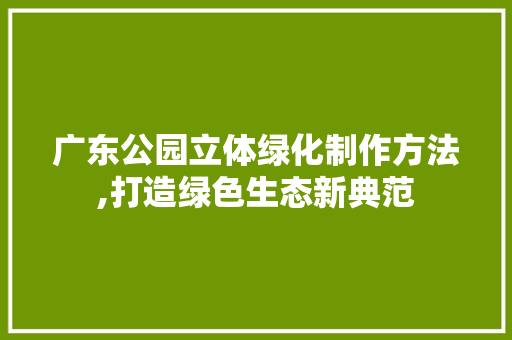 广东公园立体绿化制作方法,打造绿色生态新典范