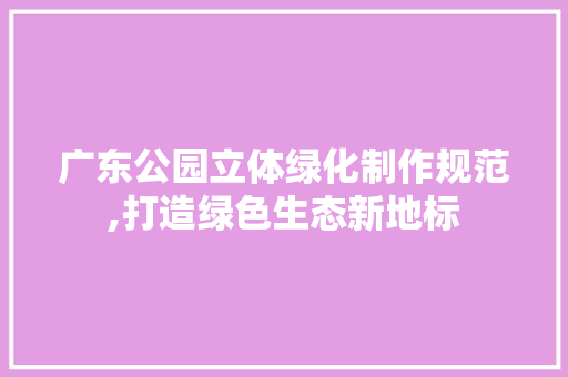 广东公园立体绿化制作规范,打造绿色生态新地标