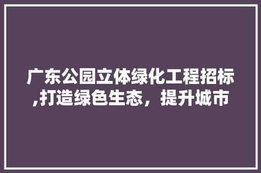广东公园立体绿化工程招标,打造绿色生态，提升城市品质