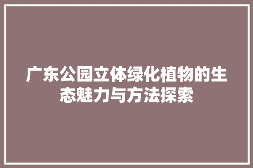 广东公园立体绿化植物的生态魅力与方法探索 整形技巧