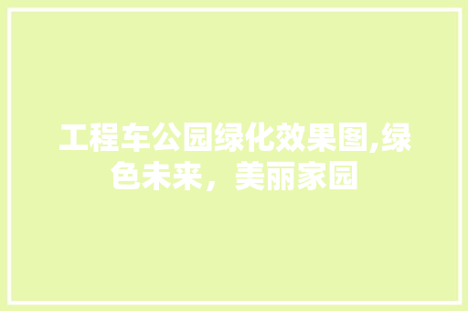 工程车公园绿化效果图,绿色未来，美丽家园