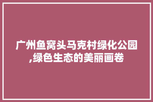广州鱼窝头马克村绿化公园,绿色生态的美丽画卷 种植区域