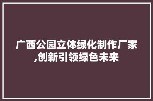 广西公园立体绿化制作厂家,创新引领绿色未来 土壤管理