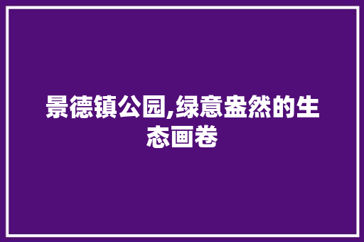 景德镇公园,绿意盎然的生态画卷