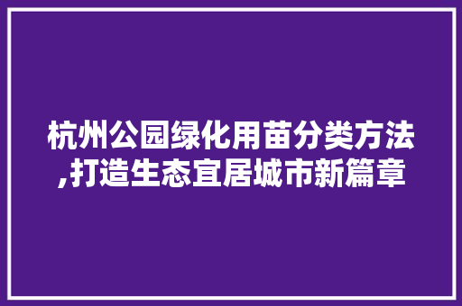 杭州公园绿化用苗分类方法,打造生态宜居城市新篇章