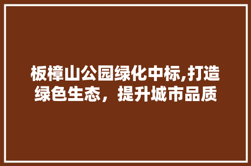板樟山公园绿化中标,打造绿色生态，提升城市品质