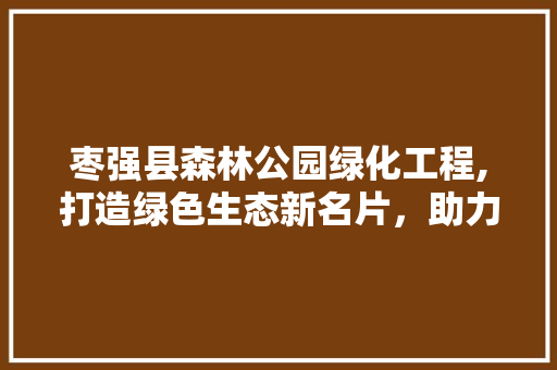 枣强县森林公园绿化工程,打造绿色生态新名片，助力乡村振兴