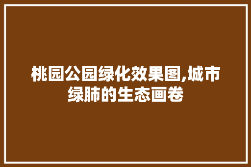 桃园公园绿化效果图,城市绿肺的生态画卷