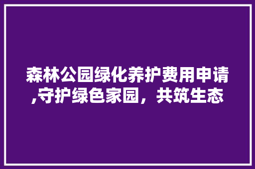 森林公园绿化养护费用申请,守护绿色家园，共筑生态文明 种植区域
