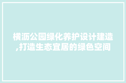 横沥公园绿化养护设计建造,打造生态宜居的绿色空间