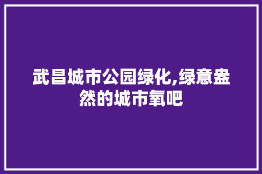 武昌城市公园绿化,绿意盎然的城市氧吧