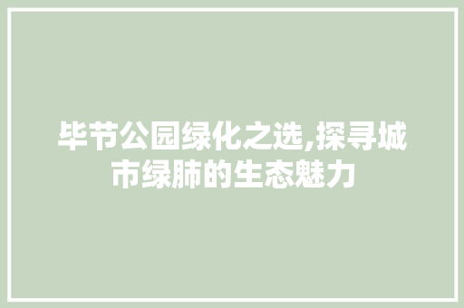 毕节公园绿化之选,探寻城市绿肺的生态魅力