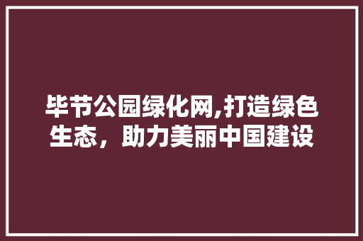 毕节公园绿化网,打造绿色生态，助力美丽中国建设
