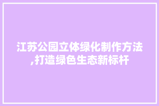 江苏公园立体绿化制作方法,打造绿色生态新标杆