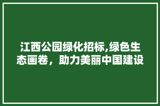 江西公园绿化招标,绿色生态画卷，助力美丽中国建设