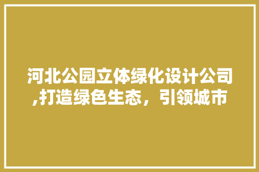 河北公园立体绿化设计公司,打造绿色生态，引领城市可持续发展