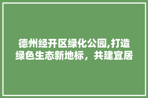 德州经开区绿化公园,打造绿色生态新地标，共建宜居宜业新家园 果木品种介绍