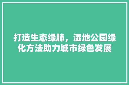 打造生态绿肺，湿地公园绿化方法助力城市绿色发展