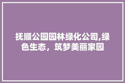 抚顺公园园林绿化公司,绿色生态，筑梦美丽家园