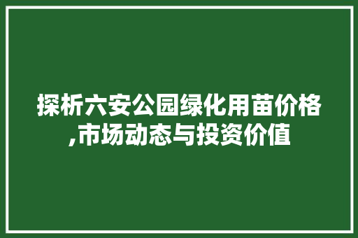探析六安公园绿化用苗价格,市场动态与投资价值