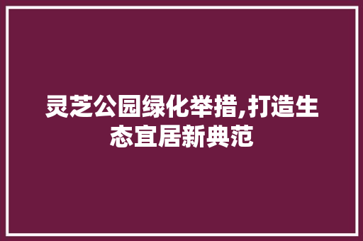 灵芝公园绿化举措,打造生态宜居新典范 果树种植技术