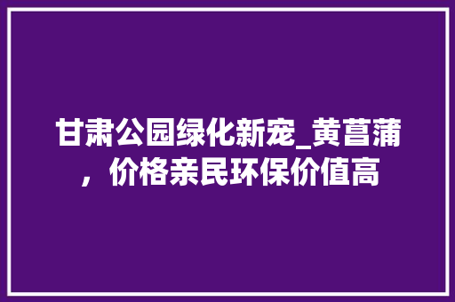 甘肃公园绿化新宠_黄菖蒲，价格亲民环保价值高 修剪方法