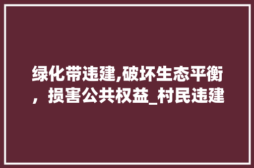 绿化带违建,破坏生态平衡，损害公共权益_村民违建现象的反思与治理 品种特性