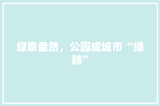 绿意盎然，公园成城市“绿肺”