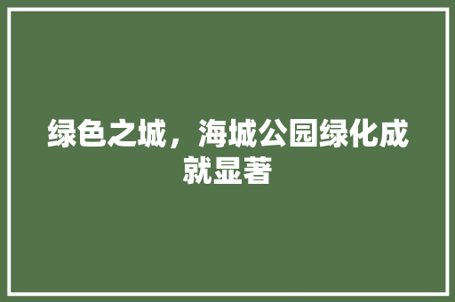 绿色之城，海城公园绿化成就显著 果树种植技术