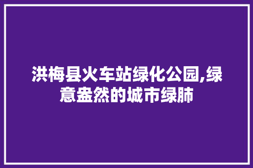 洪梅县火车站绿化公园,绿意盎然的城市绿肺