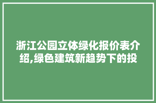 浙江公园立体绿化报价表介绍,绿色建筑新趋势下的投资与回报