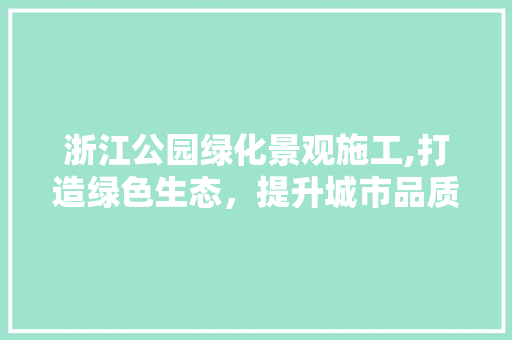 浙江公园绿化景观施工,打造绿色生态，提升城市品质
