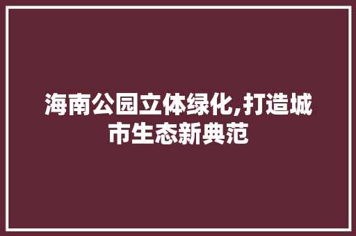 海南公园立体绿化,打造城市生态新典范