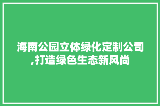 海南公园立体绿化定制公司,打造绿色生态新风尚