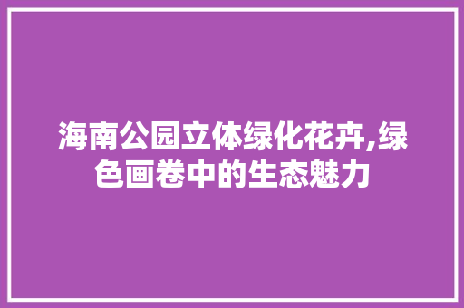 海南公园立体绿化花卉,绿色画卷中的生态魅力