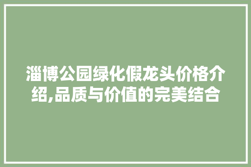 淄博公园绿化假龙头价格介绍,品质与价值的完美结合