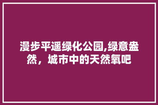 漫步平遥绿化公园,绿意盎然，城市中的天然氧吧 种植区域