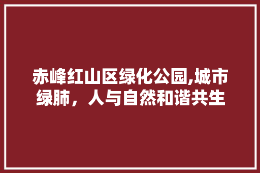 赤峰红山区绿化公园,城市绿肺，人与自然和谐共生 整形技巧